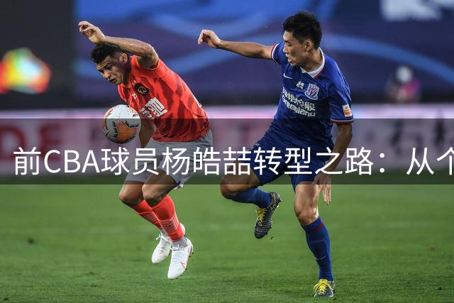 前CBA球员杨皓喆转型之路：从个人得分到团队共赢